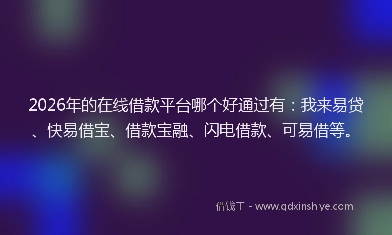 2026年的在线借款平台哪个好通过有：我来易贷、快易借宝、借款宝融、闪电借款、可易借等。