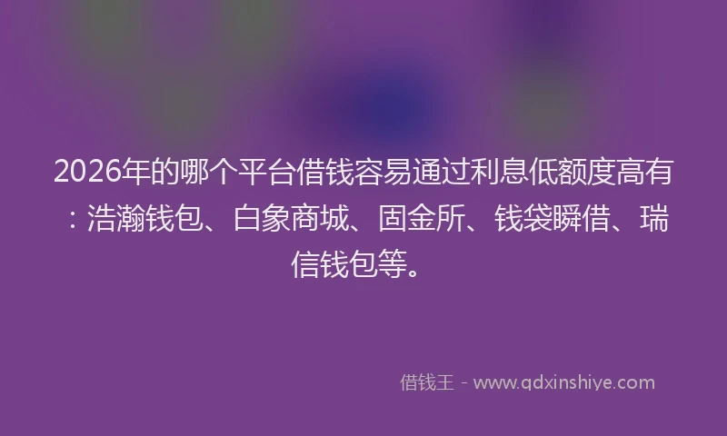 2026年的哪个平台借钱容易通过利息低额度高有：浩瀚钱包、白象商城、固金所、钱袋瞬借、瑞信钱包等。