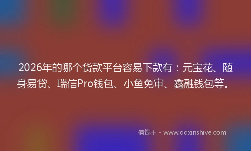 2026年的哪个货款平台容易下款有：元宝花、随身易贷、瑞信Pro钱包、小鱼免审、鑫融钱包等。