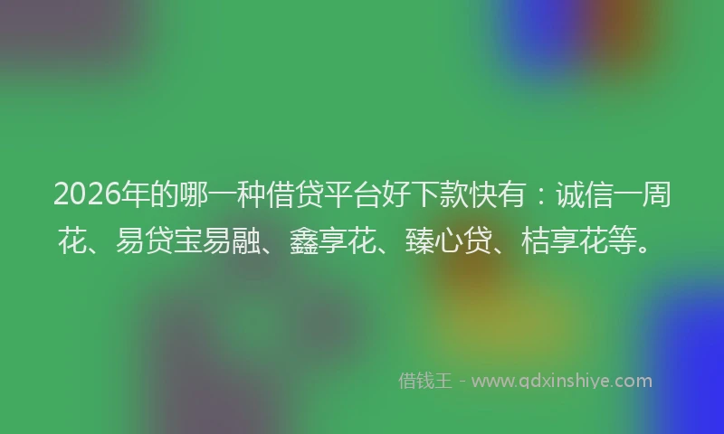 2026年的哪一种借贷平台好下款快有：诚信一周花、易贷宝易融、鑫享花、臻心贷、桔享花等。