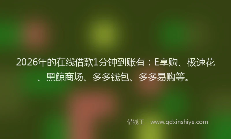 2026年的在线借款1分钟到账有：E享购、极速花、黑鲸商场、多多钱包、多多易购等。