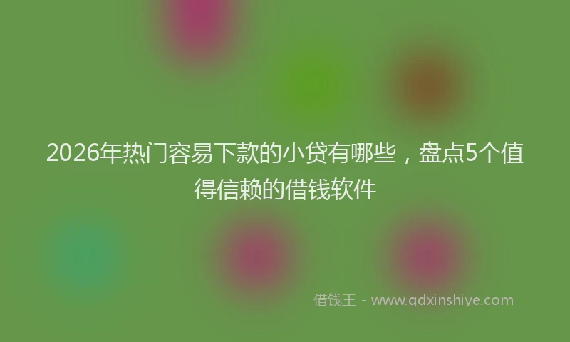 2026年热门容易下款的小贷有哪些，盘点5个值得信赖的借钱软件