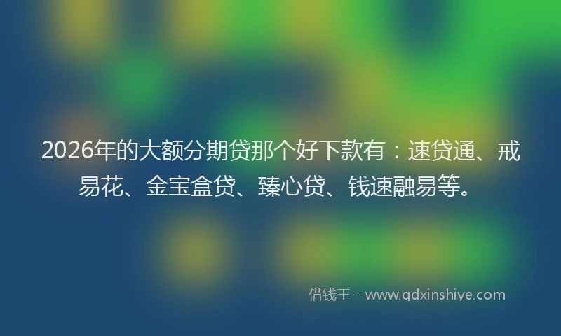 2026年的大额分期贷那个好下款有：速贷通、戒易花、金宝盒贷、臻心贷、钱速融易等。
