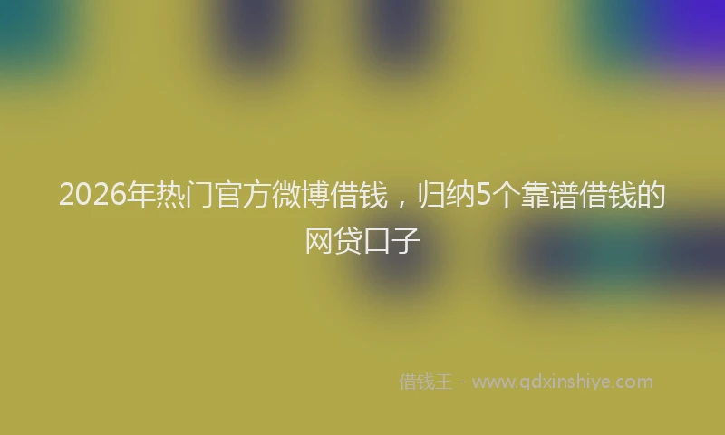 2026年热门官方微博借钱，归纳5个靠谱借钱的网贷口子