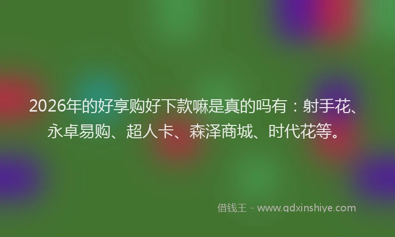 2026年的好享购好下款嘛是真的吗有：射手花、永卓易购、超人卡、森泽商城、时代花等。