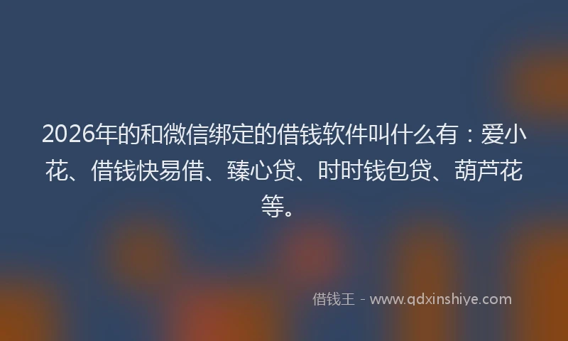 2026年的和微信绑定的借钱软件叫什么有：爱小花、借钱快易借、臻心贷、时时钱包贷、葫芦花等。