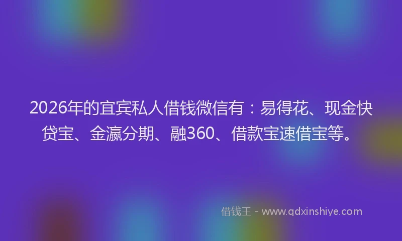 2026年的宜宾私人借钱微信有：易得花、现金快贷宝、金瀛分期、融360、借款宝速借宝等。
