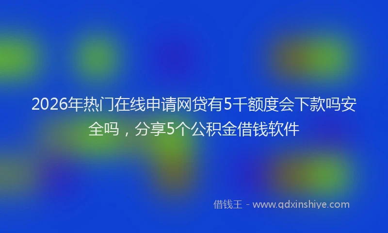 2026年热门在线申请网贷有5千额度会下款吗安全吗，分享5个公积金借钱软件