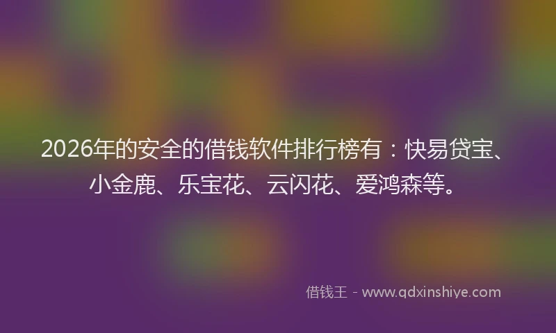 2026年的安全的借钱软件排行榜有:快易贷宝、小金鹿、乐宝花、云闪花、爱鸿森等。