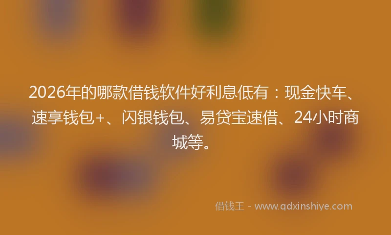 2026年的哪款借钱软件好利息低有：现金快车、速享钱包+、闪银钱包、易贷宝速借、24小时商城等。