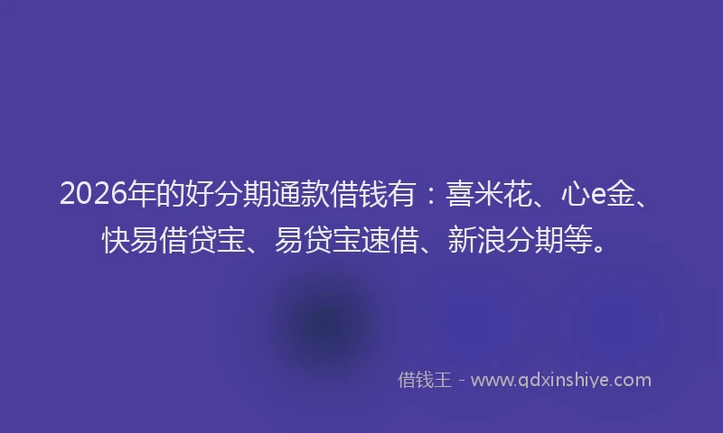 2026年的好分期通款借钱有：喜米花、心e金、快易借贷宝、易贷宝速借、新浪分期等。