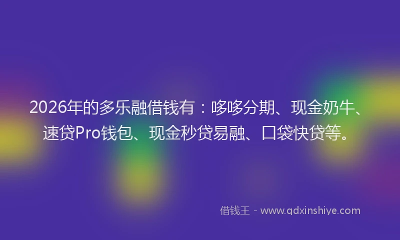 2026年的多乐融借钱有：哆哆分期、现金奶牛、速贷Pro钱包、现金秒贷易融、口袋快贷等。