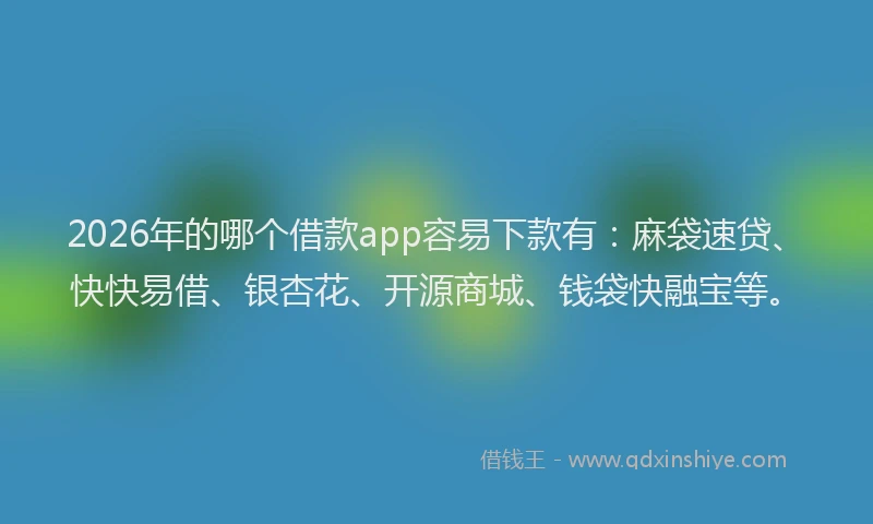 2026年的哪个借款app容易下款有：麻袋速贷、快快易借、银杏花、开源商城、钱袋快融宝等。