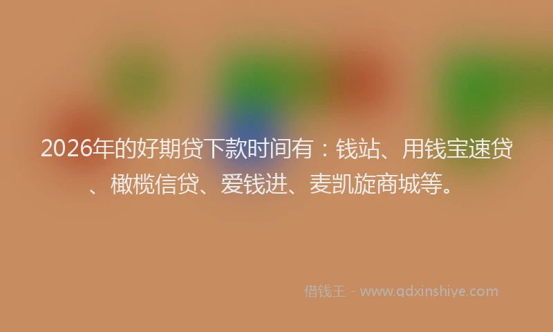 2026年的好期贷下款时间有:钱站、用钱宝速贷、橄榄信贷、爱钱进、麦凯旋商城等。