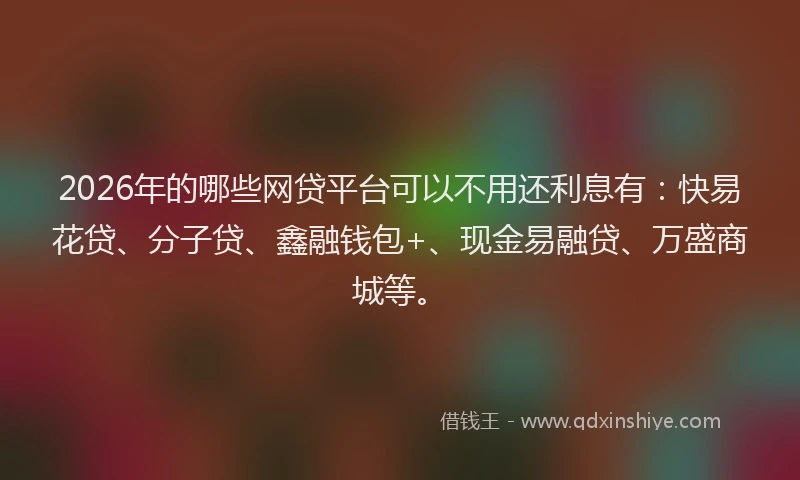 2026年的哪些网贷平台可以不用还利息有：快易花贷、分子贷、鑫融钱包+、现金易融贷、万盛商城等。