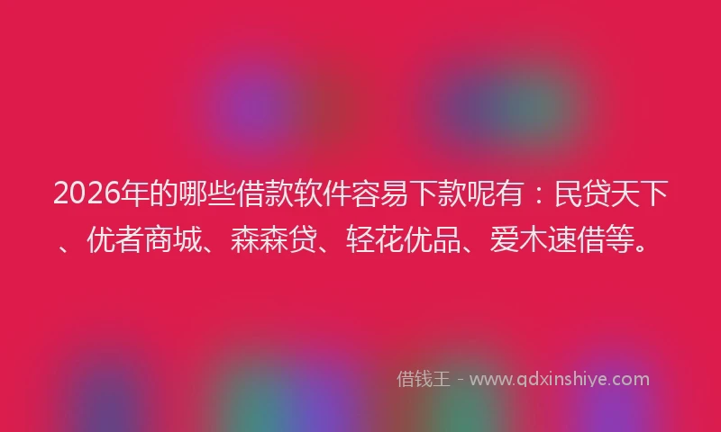 2026年的哪些借款软件容易下款呢有：民贷天下、优者商城、森森贷、轻花优品、爱木速借等。