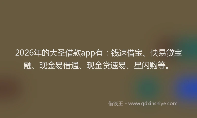 2026年的大圣借款app有：钱速借宝、快易贷宝融、现金易借通、现金贷速易、星闪购等。
