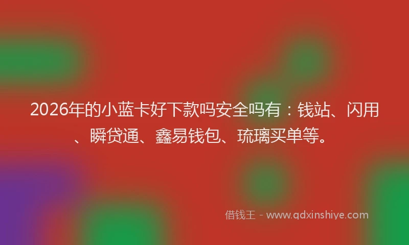 2026年的小蓝卡好下款吗安全吗有：钱站、闪用、瞬贷通、鑫易钱包、琉璃买单等。