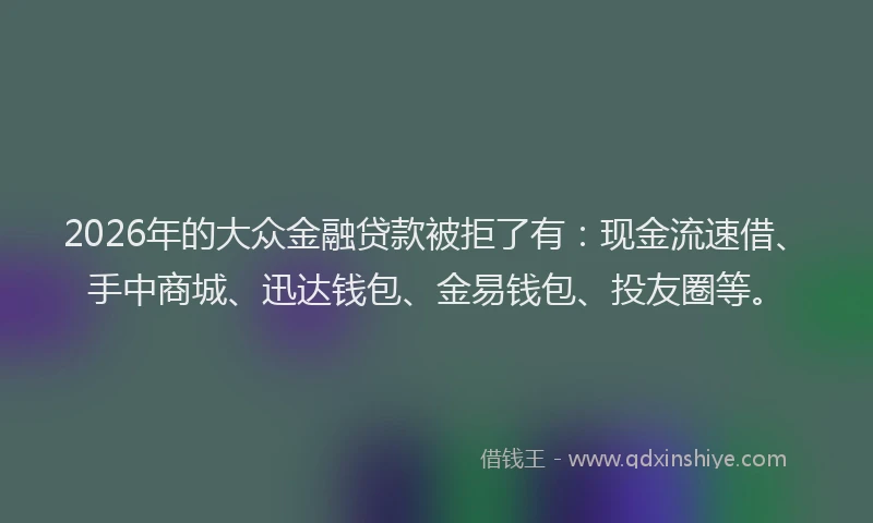 2026年的大众金融贷款被拒了有：现金流速借、手中商城、迅达钱包、金易钱包、投友圈等。