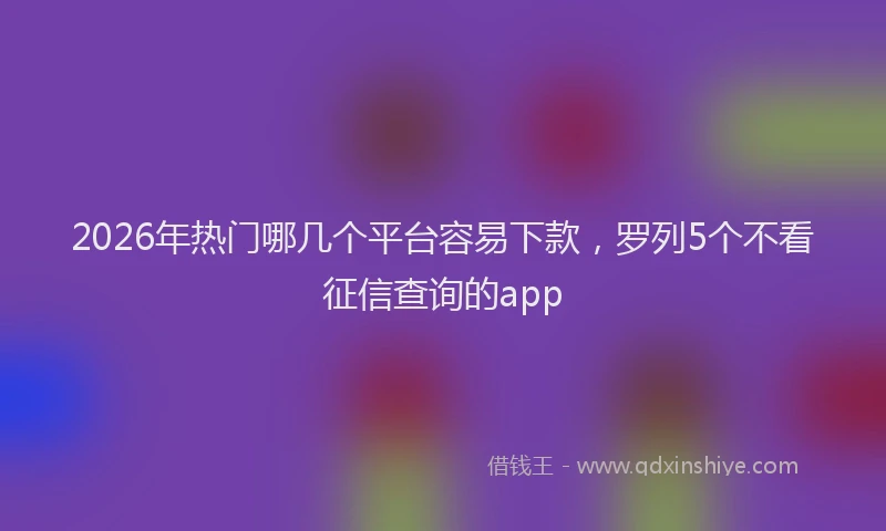 2026年热门哪几个平台容易下款，罗列5个不看征信查询的app