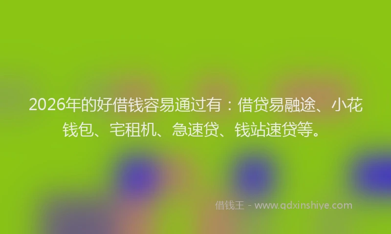 2026年的好借钱容易通过有：借贷易融途、小花钱包、宅租机、急速贷、钱站速贷等。