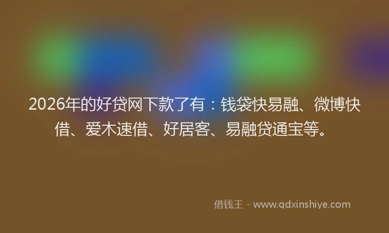 2026年的好贷网下款了有：钱袋快易融、微博快借、爱木速借、好居客、易融贷通宝等。