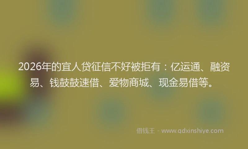 2026年的宜人贷征信不好被拒有：亿运通、融资易、钱鼓鼓速借、爱物商城、现金易借等。