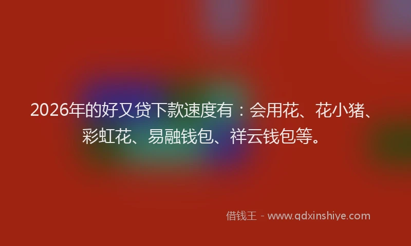 2026年的好又贷下款速度有：会用花、花小猪、彩虹花、易融钱包、祥云钱包等。