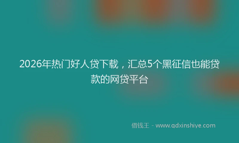 2026年热门好人贷下载，汇总5个黑征信也能贷款的网贷平台
