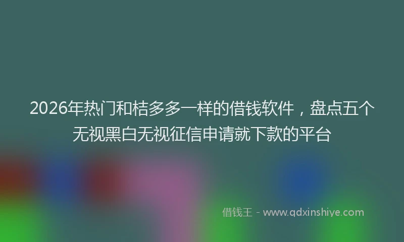 2026年热门和桔多多一样的借钱软件，盘点五个无视黑白无视征信申请就下款的平台