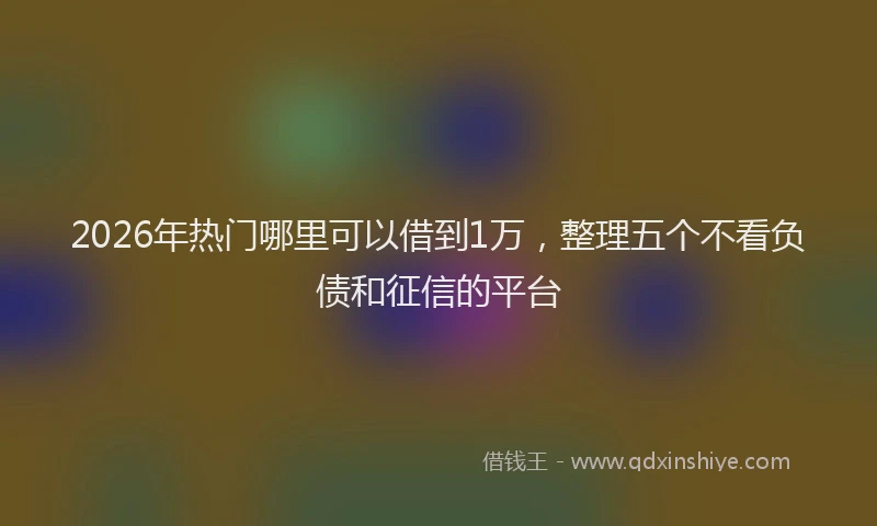 2026年热门哪里可以借到1万，整理五个不看负债和征信的平台