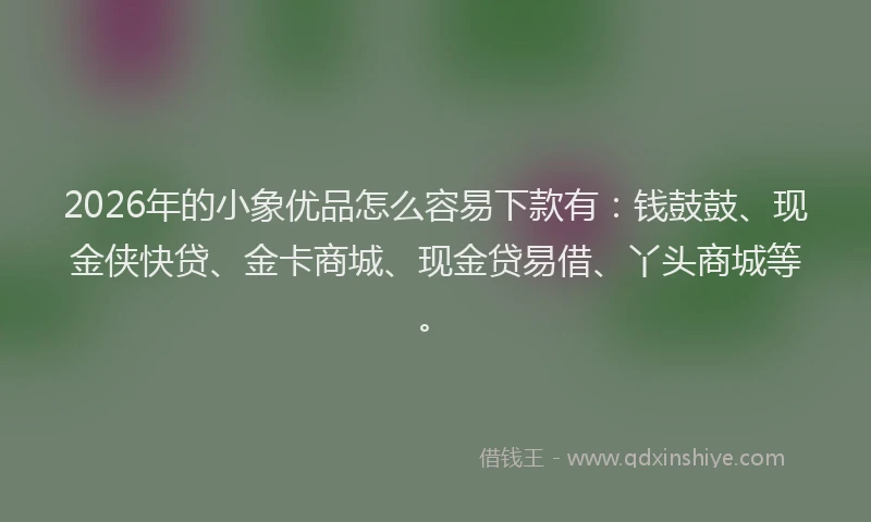 2026年的小象优品怎么容易下款有：钱鼓鼓、现金侠快贷、金卡商城、现金贷易借、丫头商城等。