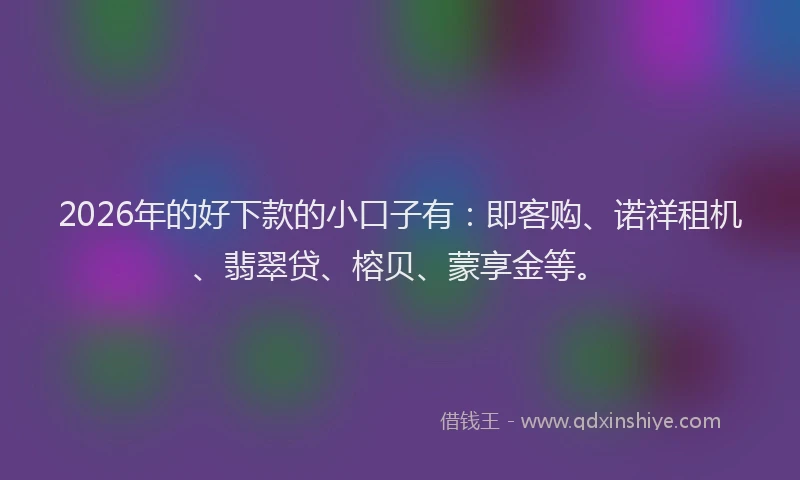 2026年的好下款的小口子有：即客购、诺祥租机、翡翠贷、榕贝、蒙享金等。