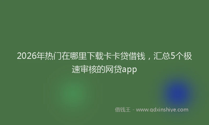 2026年热门在哪里下载卡卡贷借钱，汇总5个极速审核的网贷app