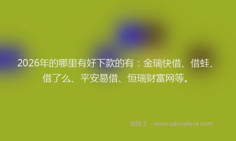 2026年的哪里有好下款的有：金瑞快借、借蛙、借了么、平安易借、恒瑞财富网等。
