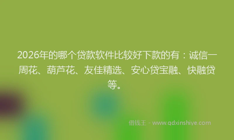 2026年的哪个贷款软件比较好下款的有：诚信一周花、葫芦花、友佳精选、安心贷宝融、快融贷等。