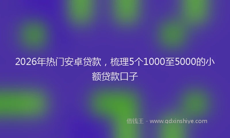 2026年热门安卓贷款，梳理5个1000至5000的小额贷款口子