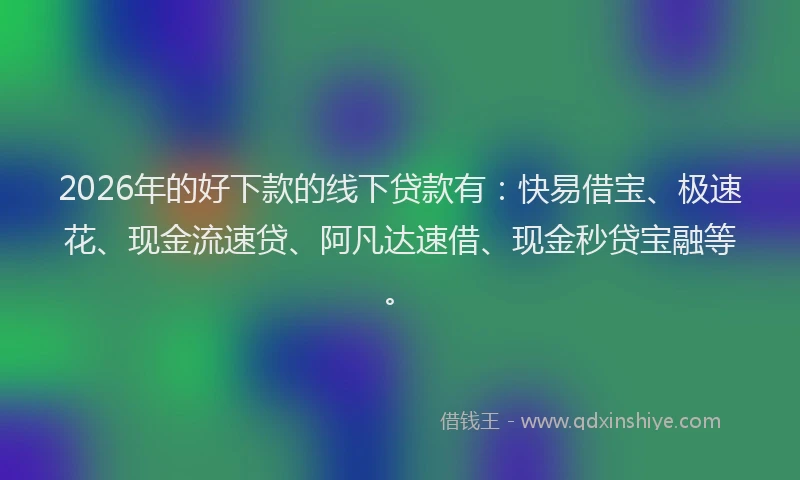 2026年的好下款的线下贷款有：快易借宝、极速花、现金流速贷、阿凡达速借、现金秒贷宝融等。