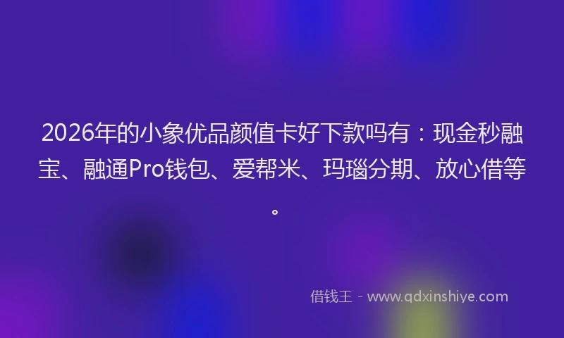 2026年的小象优品颜值卡好下款吗有：现金秒融宝、融通Pro钱包、爱帮米、玛瑙分期、放心借等。