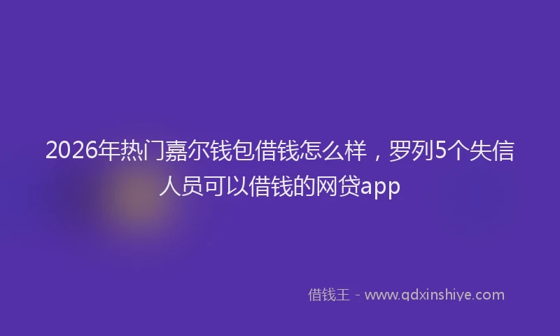 2026年热门嘉尔钱包借钱怎么样，罗列5个失信人员可以借钱的网贷app