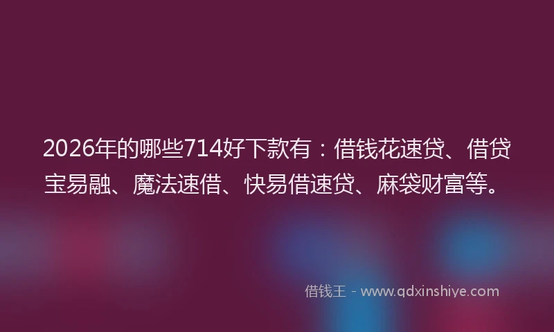 2026年的哪些714好下款有：借钱花速贷、借贷宝易融、魔法速借、快易借速贷、麻袋财富等。