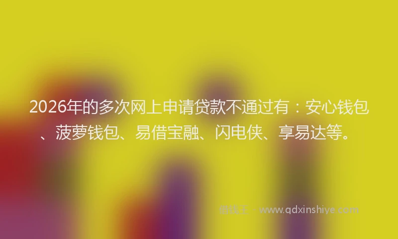 2026年的多次网上申请贷款不通过有：安心钱包、菠萝钱包、易借宝融、闪电侠、享易达等。