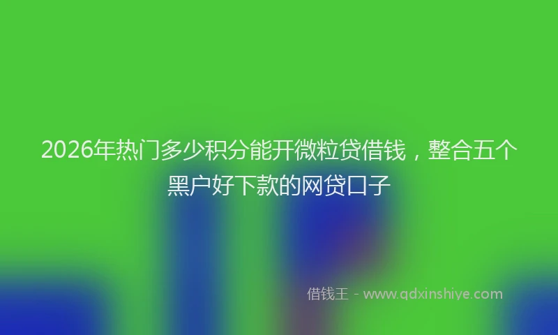 2026年热门多少积分能开微粒贷借钱，整合五个黑户好下款的网贷口子