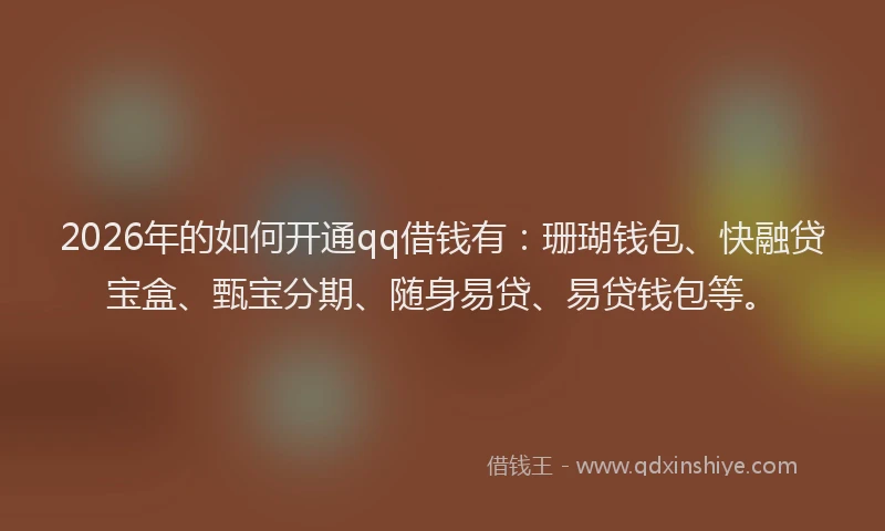 2026年的如何开通qq借钱有:珊瑚钱包、快融贷宝盒、甄宝分期、随身易贷、易贷钱包等。