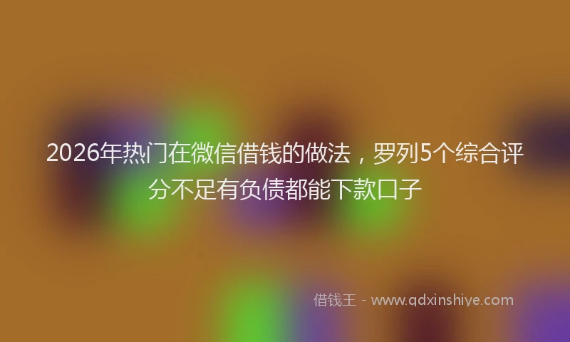 2026年热门在微信借钱的做法，罗列5个综合评分不足有负债都能下款口子
