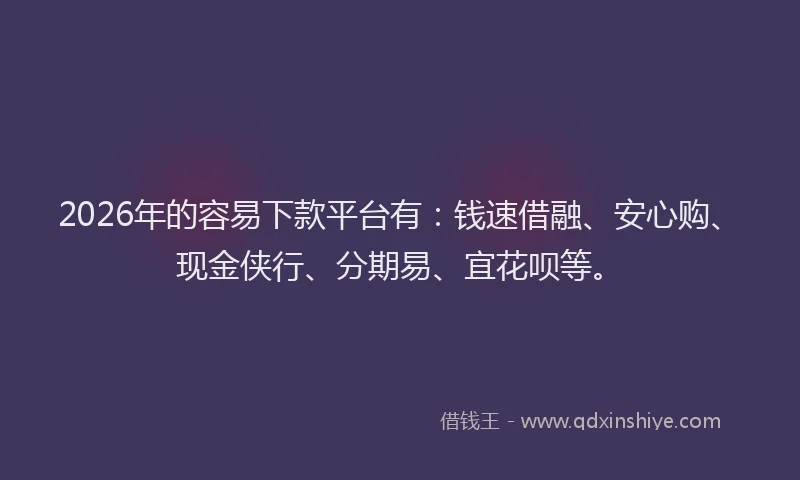 2026年的容易下款平台有：钱速借融、安心购、现金侠行、分期易、宜花呗等。