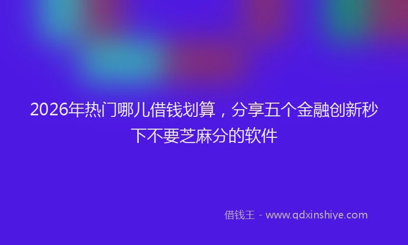 2026年热门哪儿借钱划算，分享五个金融创新秒下不要芝麻分的软件