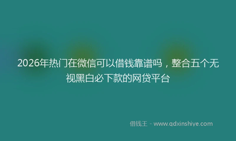 2026年热门在微信可以借钱靠谱吗，整合五个无视黑白必下款的网贷平台