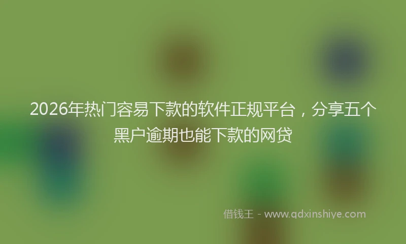 2026年热门容易下款的软件正规平台，分享五个黑户逾期也能下款的网贷