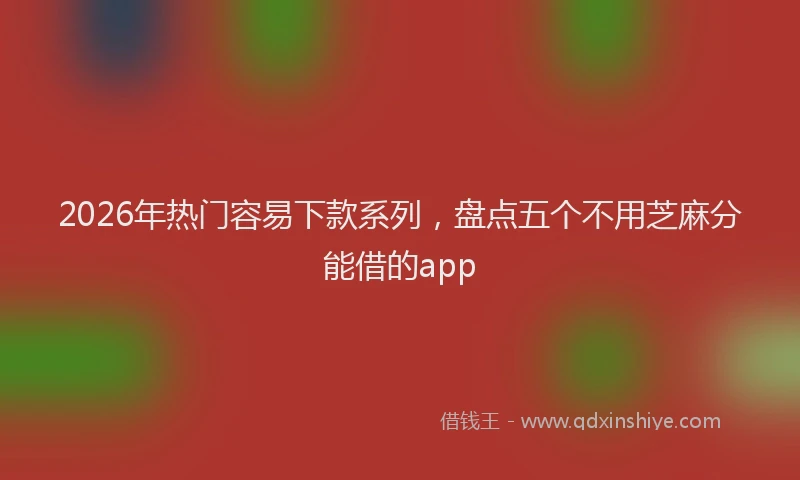 2026年热门容易下款系列，盘点五个不用芝麻分能借的app